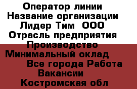 Оператор линии › Название организации ­ Лидер Тим, ООО › Отрасль предприятия ­ Производство › Минимальный оклад ­ 34 000 - Все города Работа » Вакансии   . Костромская обл.